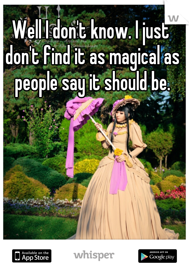 Well I don't know. I just don't find it as magical as people say it should be.