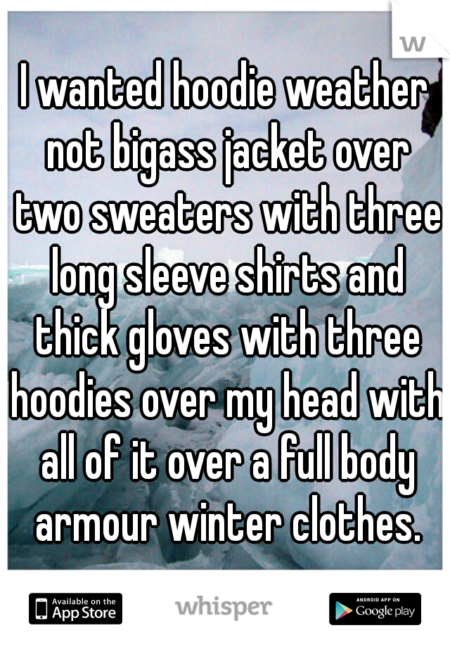 I wanted hoodie weather not bigass jacket over two sweaters with three long sleeve shirts and thick gloves with three hoodies over my head with all of it over a full body armour winter clothes.