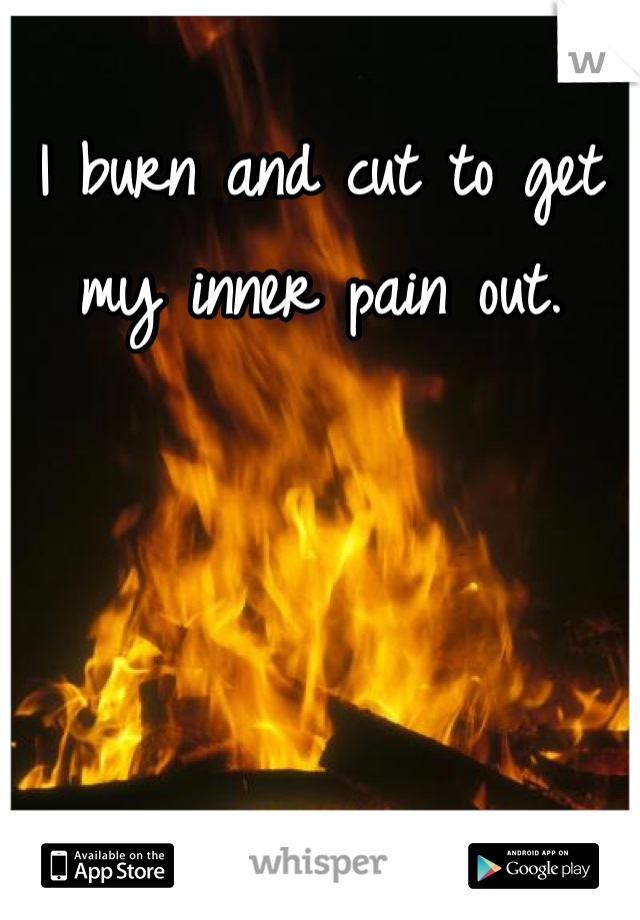 I burn and cut to get my inner pain out.