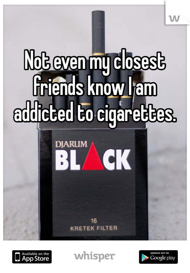 Not even my closest friends know I am addicted to cigarettes. 