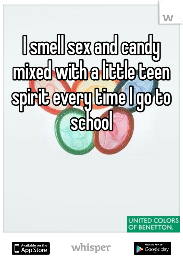 I smell sex and candy mixed with a little teen spirit every time I go to school