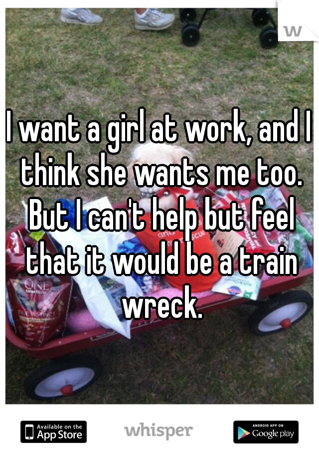 I want a girl at work, and I think she wants me too. But I can't help but feel that it would be a train wreck.