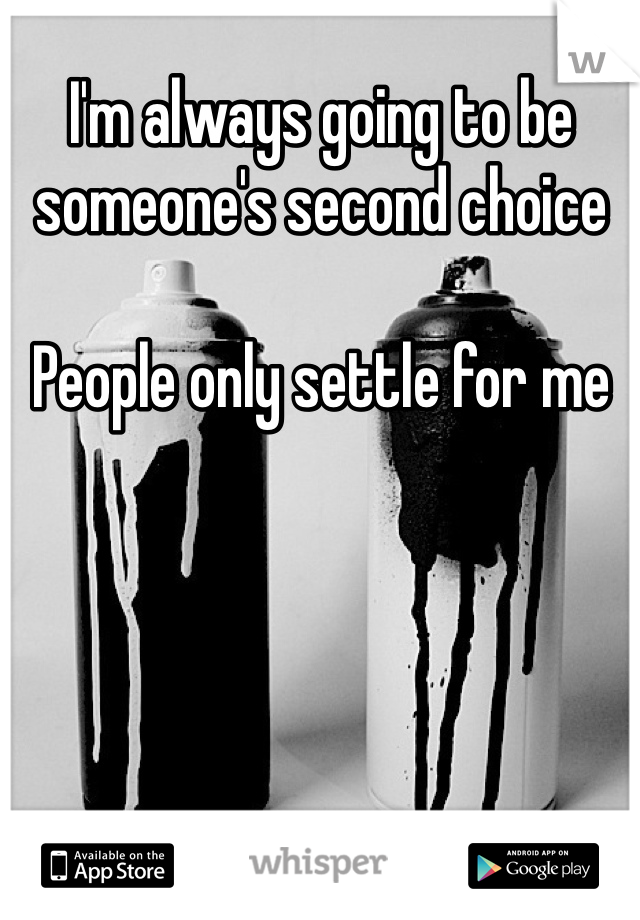 I'm always going to be someone's second choice

People only settle for me