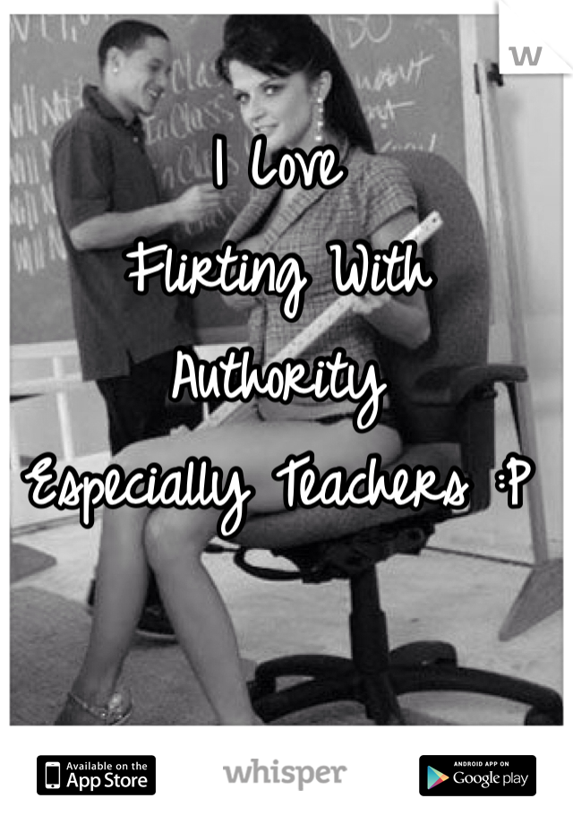 I Love
Flirting With 
Authority 
Especially Teachers :P