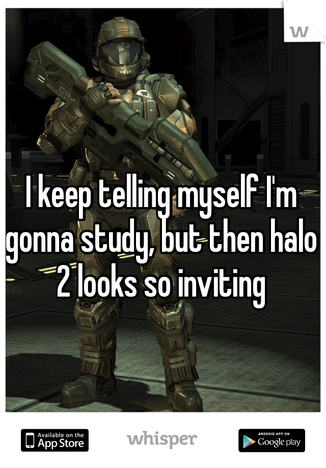 I keep telling myself I'm gonna study, but then halo 2 looks so inviting 