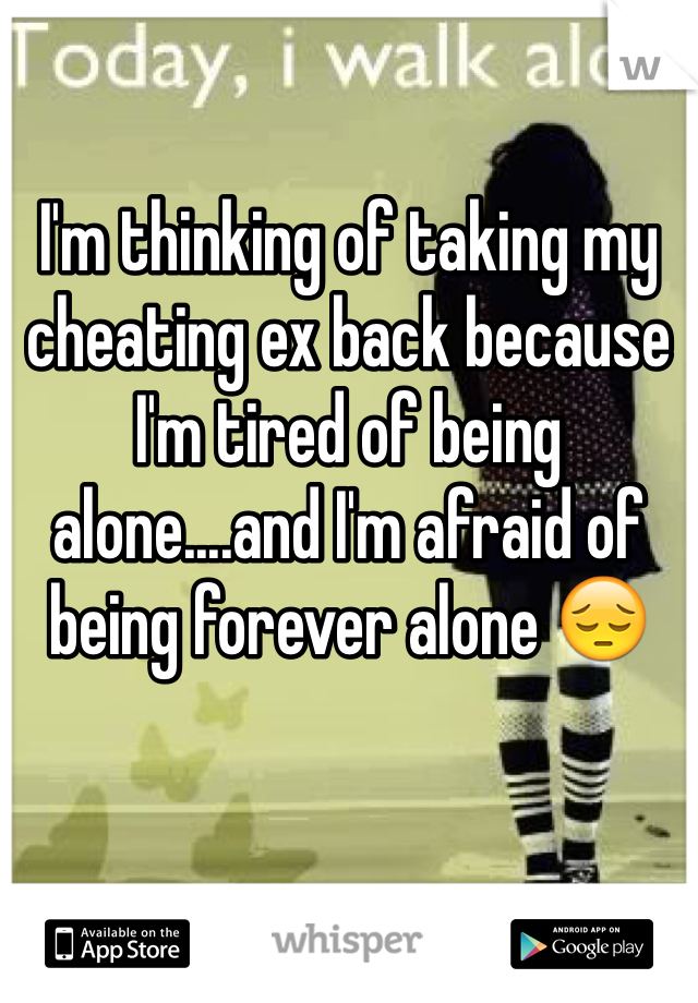 I'm thinking of taking my cheating ex back because I'm tired of being alone....and I'm afraid of being forever alone 😔