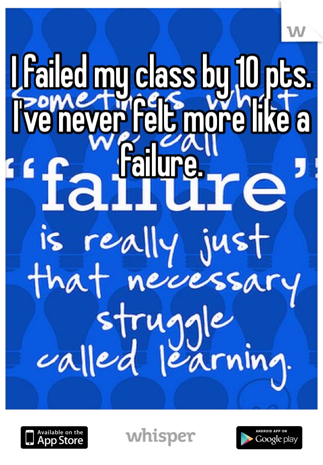 I failed my class by 10 pts. I've never felt more like a failure. 