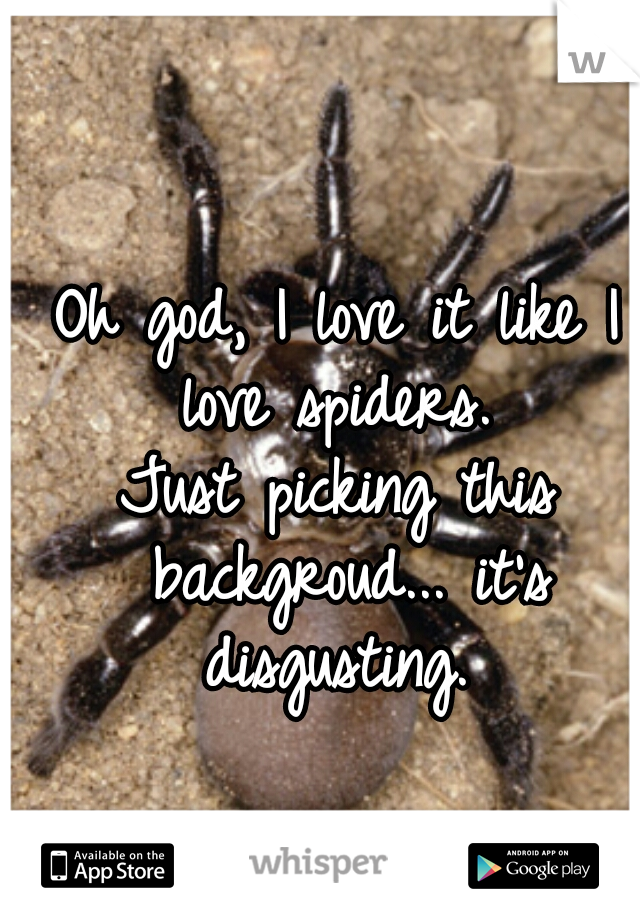 Oh god, I love it like I love spiders. 

Just picking this backgroud... it's disgusting. 