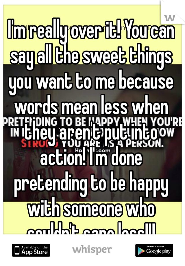 I'm really over it! You can say all the sweet things you want to me because words mean less when they aren't put into action! I'm done pretending to be happy with someone who couldn't care less!!!