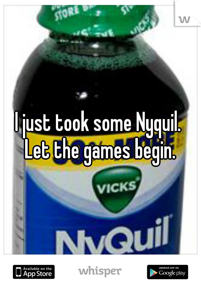 I just took some Nyquil. 


Let the games begin.