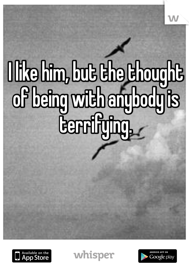 I like him, but the thought of being with anybody is terrifying. 