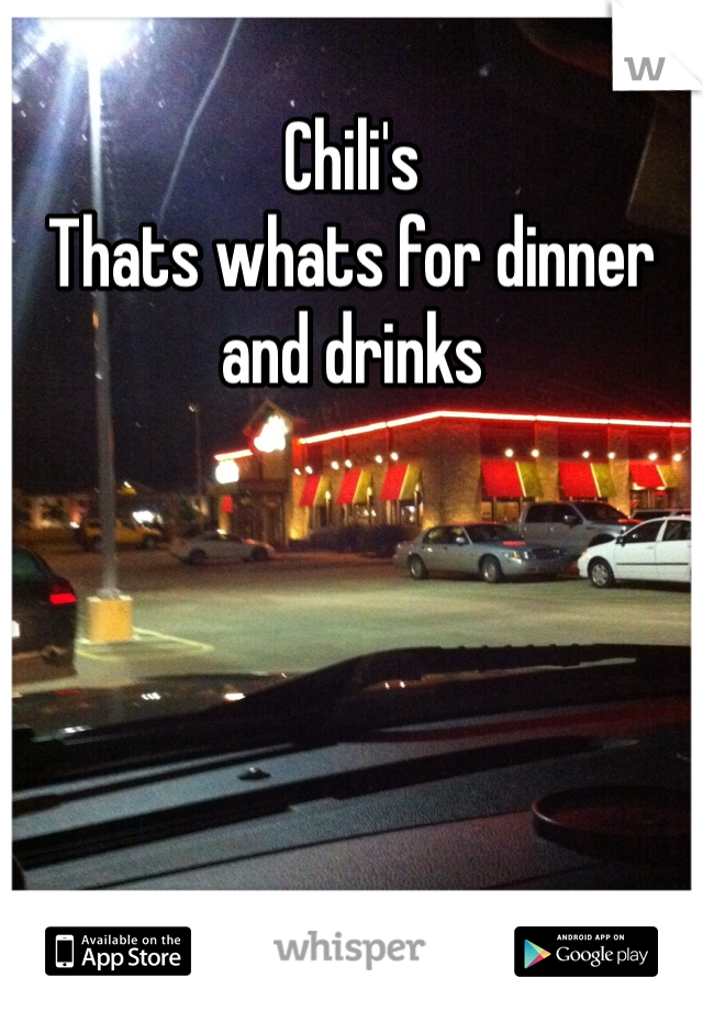 Chili's 
Thats whats for dinner and drinks