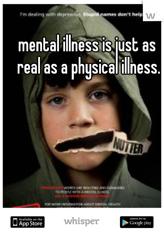 mental illness is just as real as a physical illness.