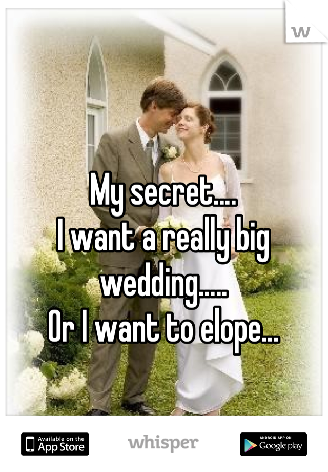 My secret.... 
I want a really big wedding.....
Or I want to elope...