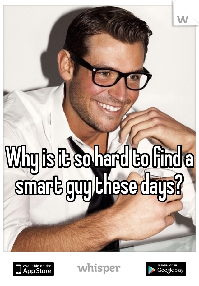 Why is it so hard to find a smart guy these days?