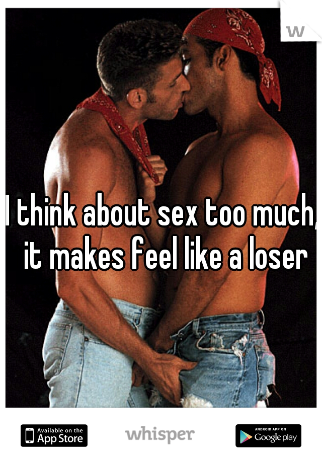 I think about sex too much, it makes feel like a loser