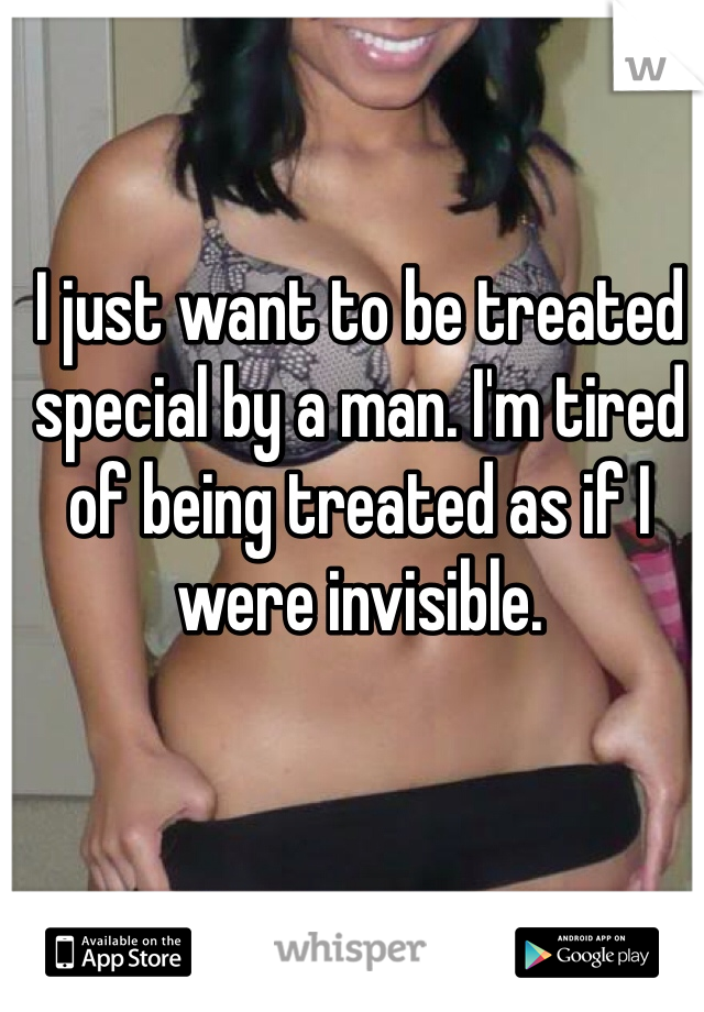 I just want to be treated special by a man. I'm tired of being treated as if I were invisible. 