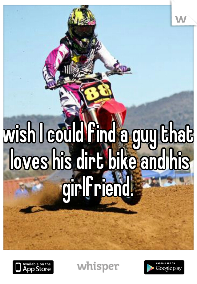 wish I could find a guy that loves his dirt bike and his girlfriend. 