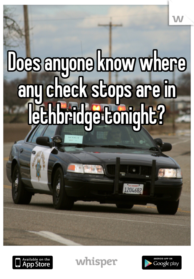 Does anyone know where any check stops are in lethbridge tonight?