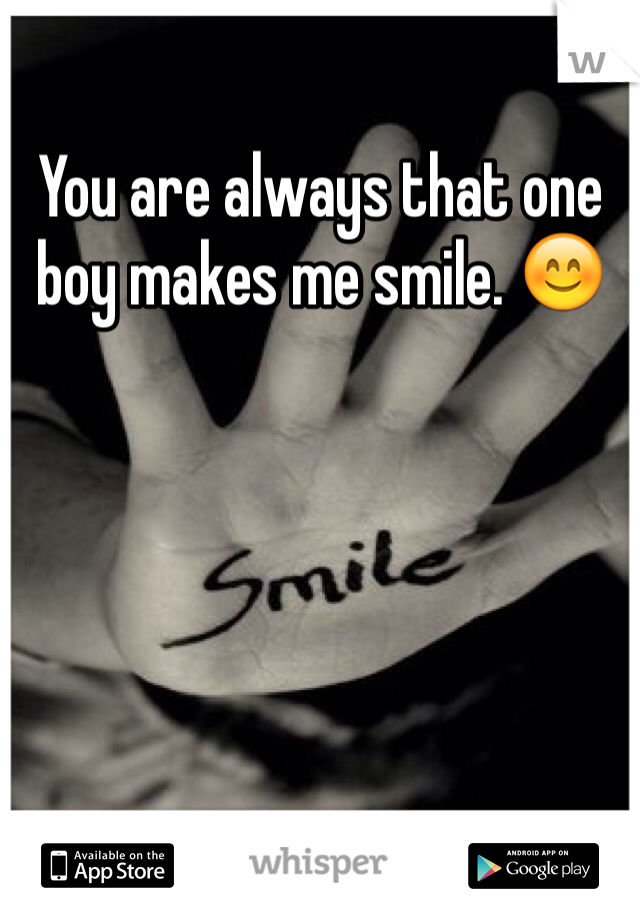 You are always that one boy makes me smile. 😊 