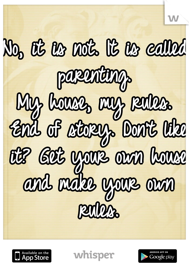 No, it is not. It is called parenting. 
My house, my rules. End of story. Don't like it? Get your own house and make your own rules.