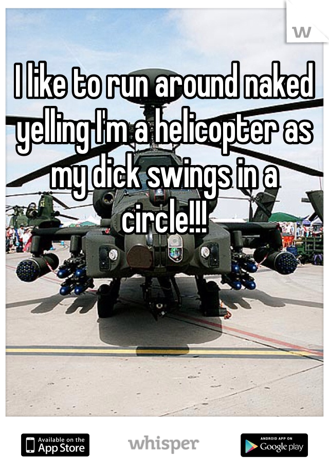 I like to run around naked yelling I'm a helicopter as my dick swings in a circle!!!