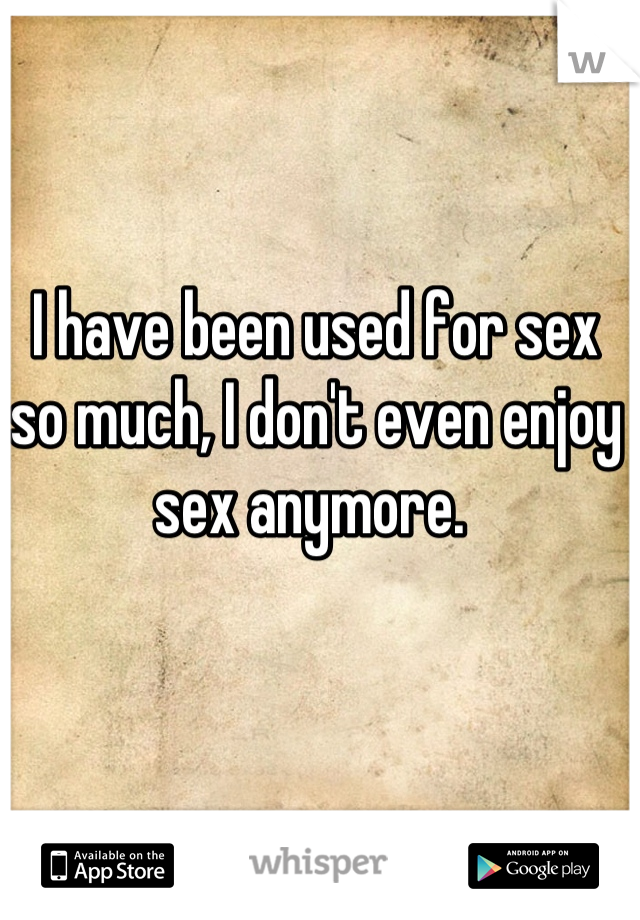 I have been used for sex so much, I don't even enjoy sex anymore. 