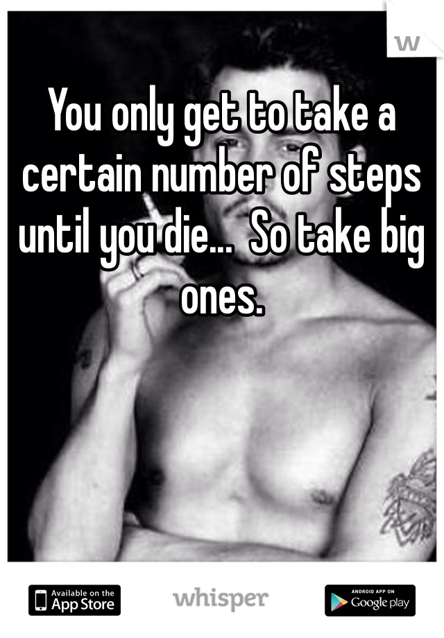 You only get to take a certain number of steps until you die...  So take big ones.  