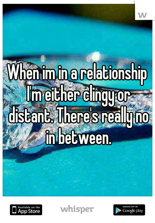When im in a relationship I'm either clingy or distant. There's really no in between.