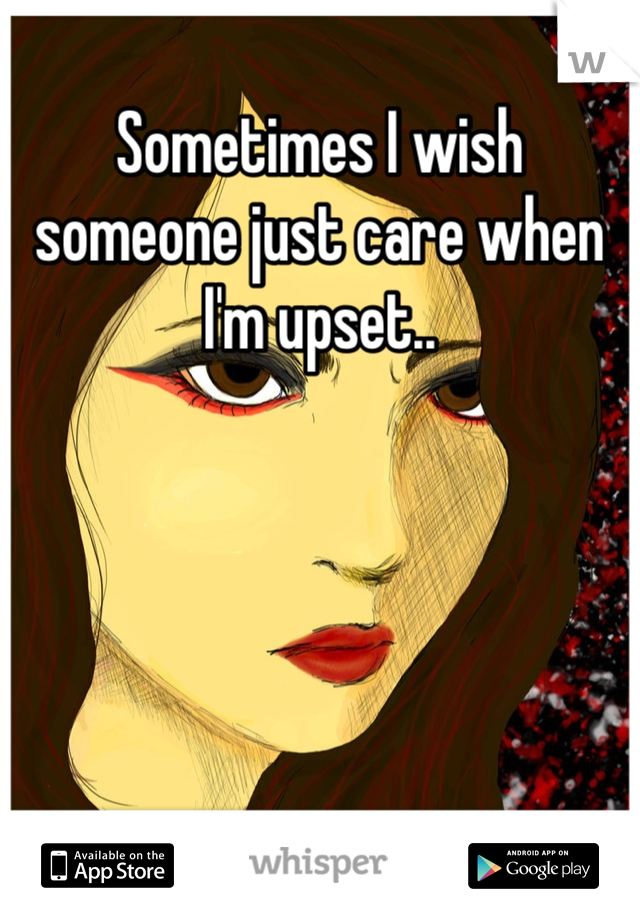 Sometimes I wish someone just care when I'm upset..