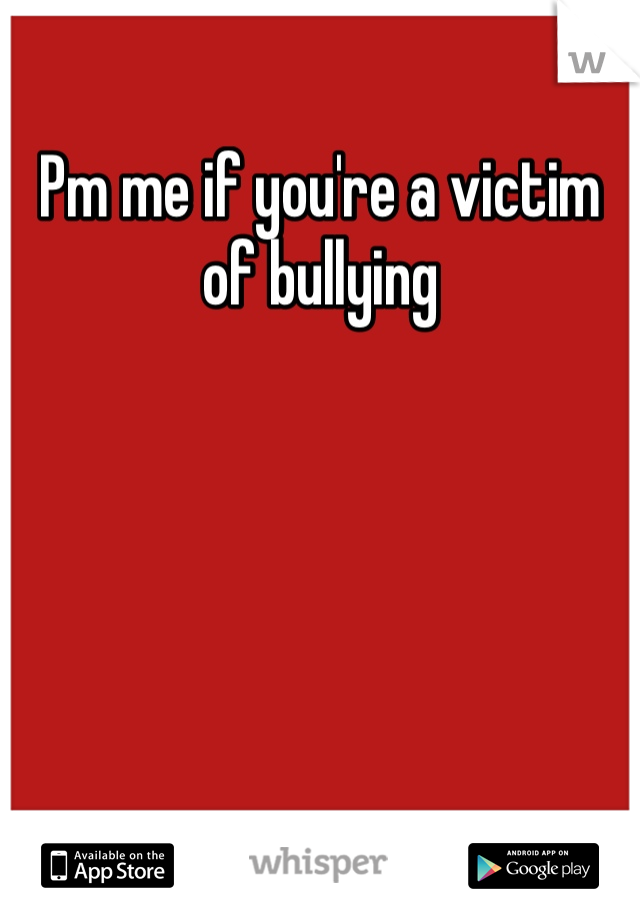 Pm me if you're a victim of bullying