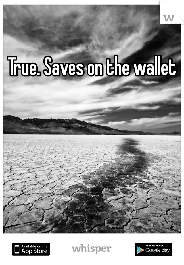 True. Saves on the wallet