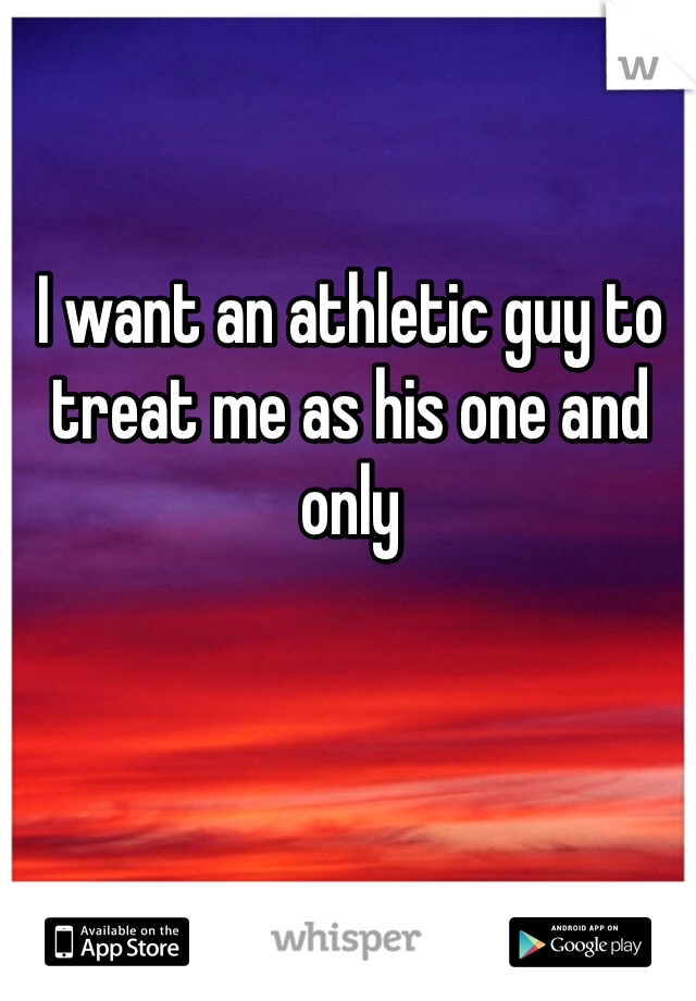 I want an athletic guy to treat me as his one and only 