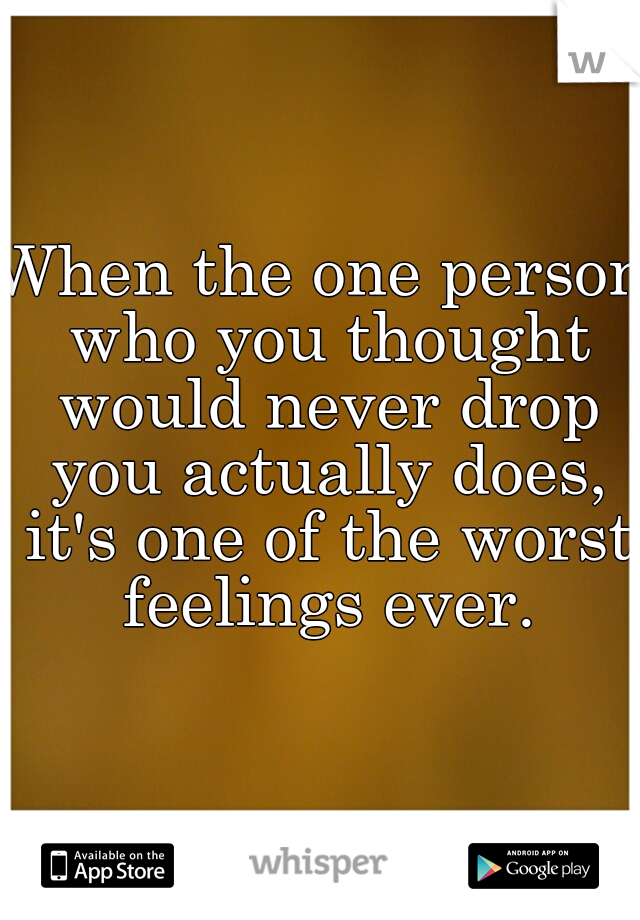 When the one person who you thought would never drop you actually does, it's one of the worst feelings ever.