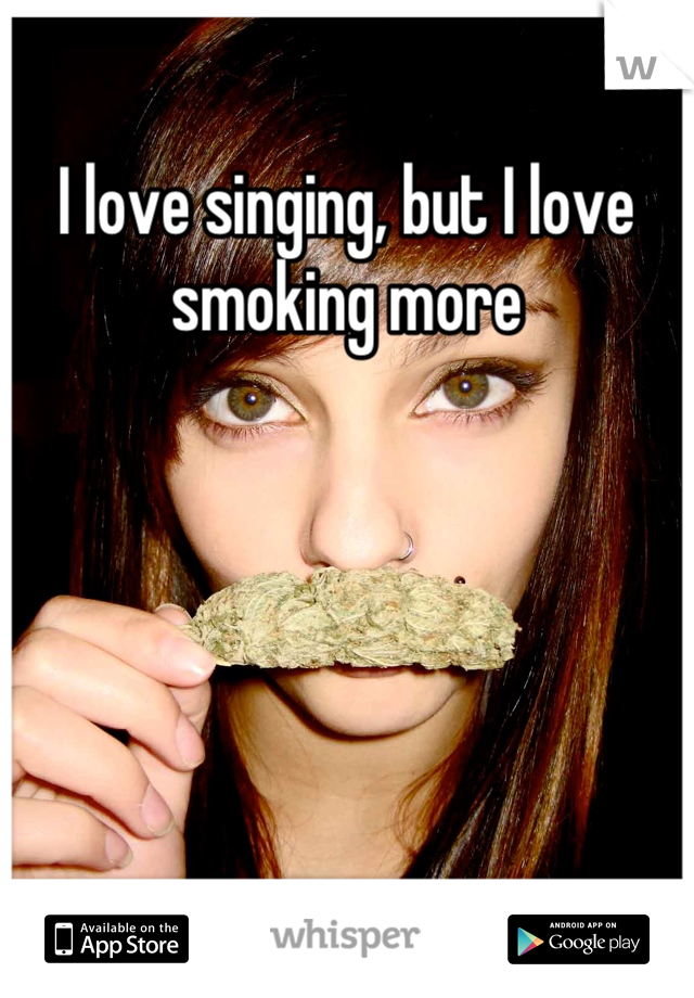 I love singing, but I love smoking more