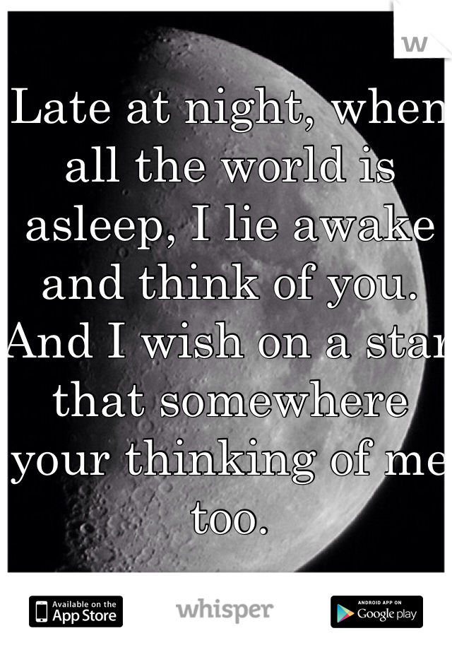 Late at night, when all the world is asleep, I lie awake and think of you. And I wish on a star that somewhere your thinking of me too.