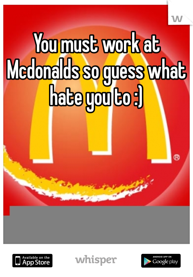 You must work at Mcdonalds so guess what hate you to :)  