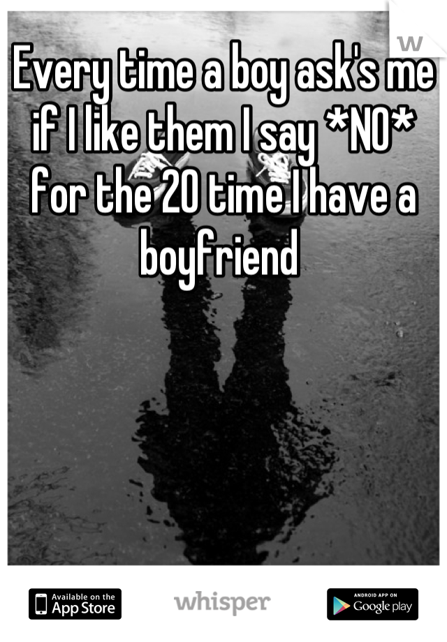 Every time a boy ask's me if I like them I say *NO* for the 20 time I have a boyfriend 