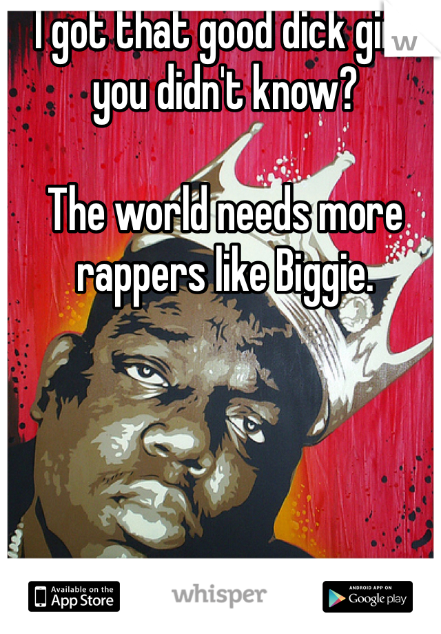 I got that good dick girl, you didn't know?

The world needs more rappers like Biggie. 