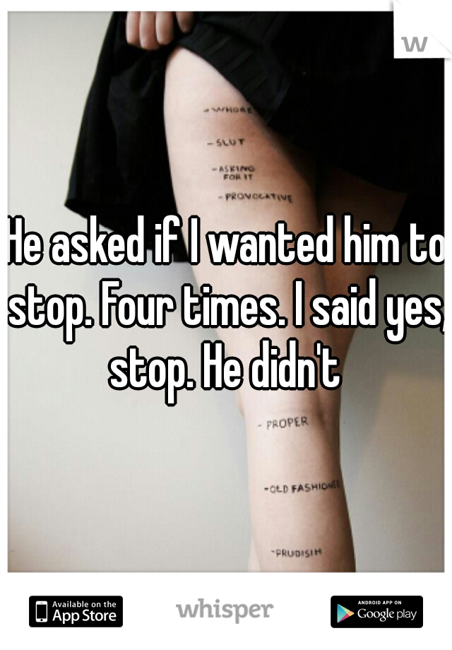 He asked if I wanted him to stop. Four times. I said yes, stop. He didn't 