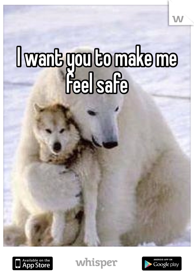 I want you to make me feel safe 