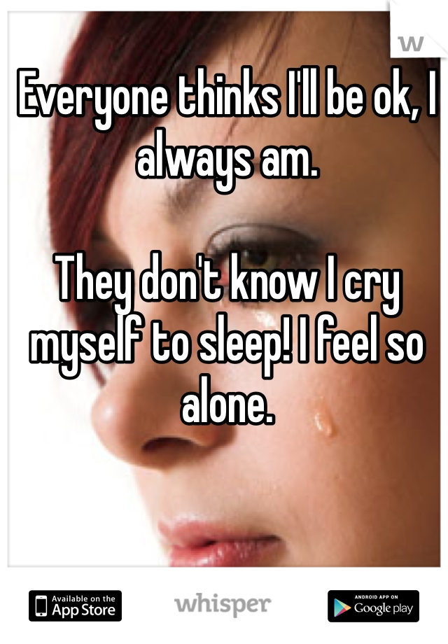 Everyone thinks I'll be ok, I always am.

They don't know I cry myself to sleep! I feel so alone. 