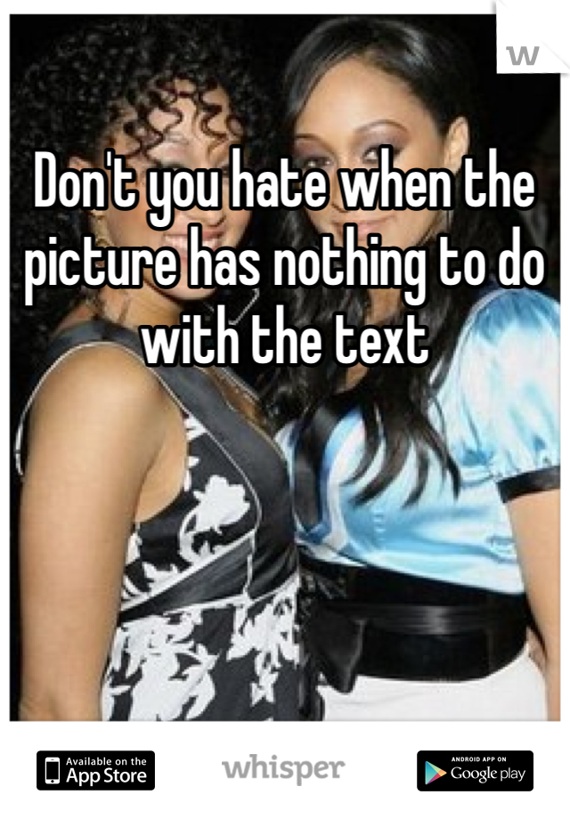 Don't you hate when the picture has nothing to do with the text