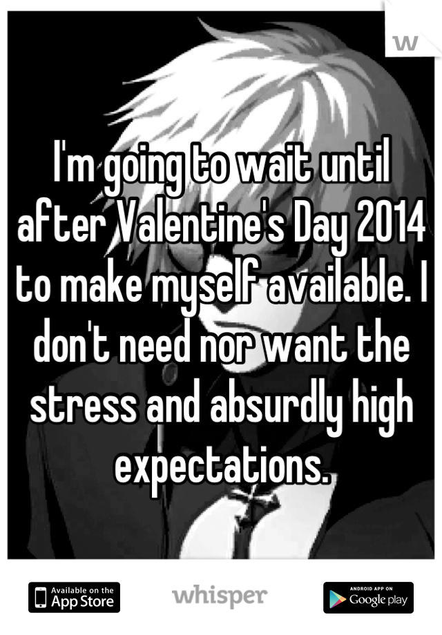 I'm going to wait until after Valentine's Day 2014 to make myself available. I don't need nor want the stress and absurdly high expectations.