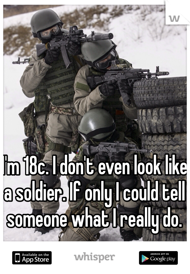 I'm 18c. I don't even look like a soldier. If only I could tell someone what I really do.