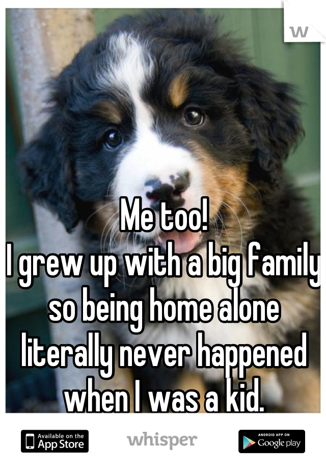 Me too!
I grew up with a big family so being home alone literally never happened when I was a kid.