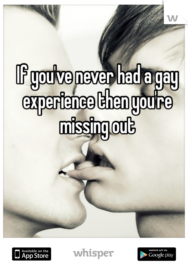 If you've never had a gay experience then you're missing out 