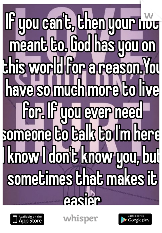 If you can't, then your not meant to. God has you on this world for a reason.You have so much more to live for. If you ever need someone to talk to I'm here. I know I don't know you, but sometimes that makes it easier 