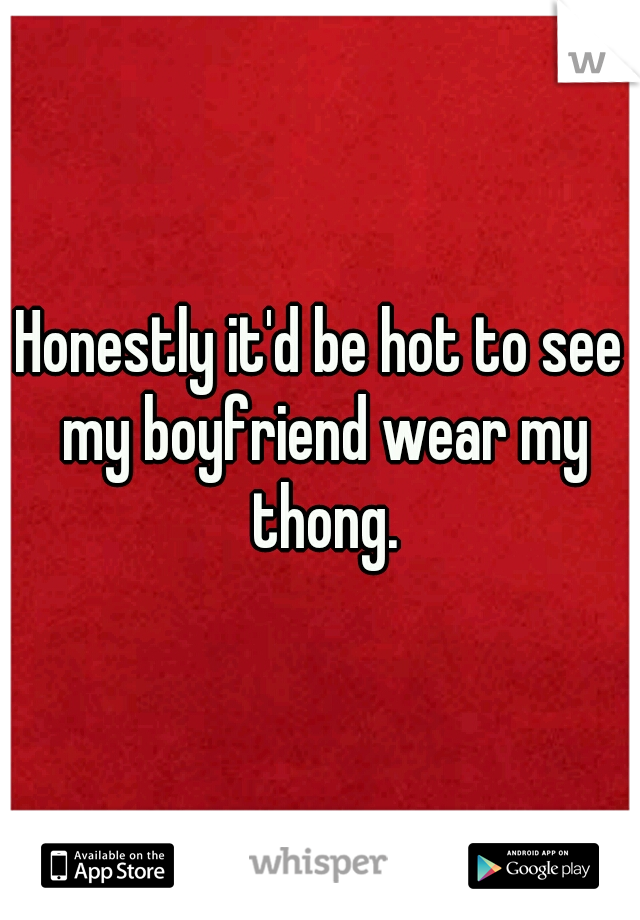 Honestly it'd be hot to see my boyfriend wear my thong.