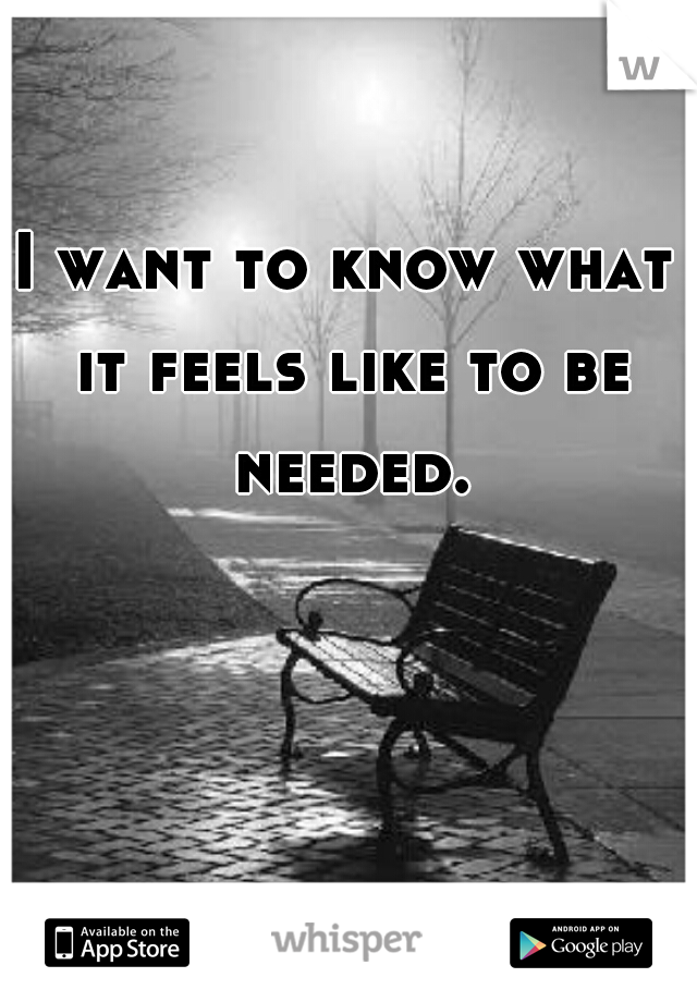 I want to know what it feels like to be needed.